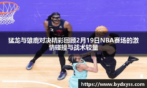 猛龙与雄鹿对决精彩回顾2月19日NBA赛场的激情碰撞与战术较量